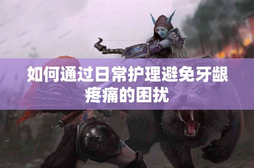 如何通过日常护理避免牙龈疼痛的困扰
