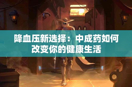 降血压新选择：中成药如何改变你的健康生活