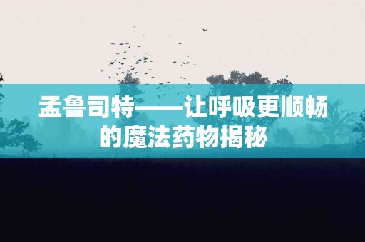 孟鲁司特——让呼吸更顺畅的魔法药物揭秘