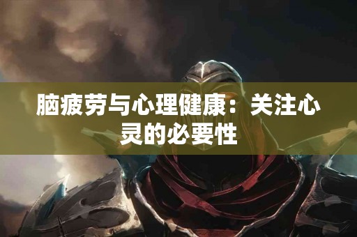 脑疲劳与心理健康：关注心灵的必要性