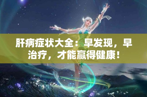 肝病症状大全：早发现，早治疗，才能赢得健康！