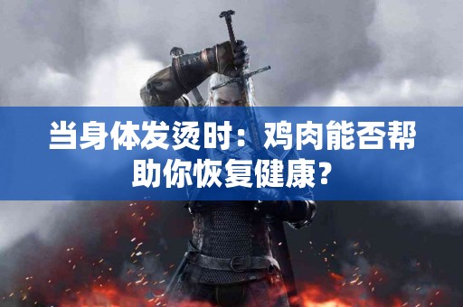 当身体发烫时：鸡肉能否帮助你恢复健康？