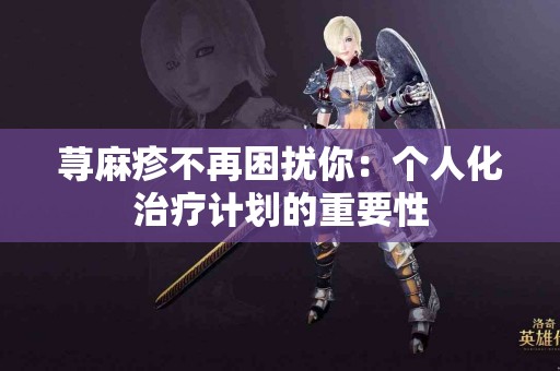 荨麻疹不再困扰你：个人化治疗计划的重要性
