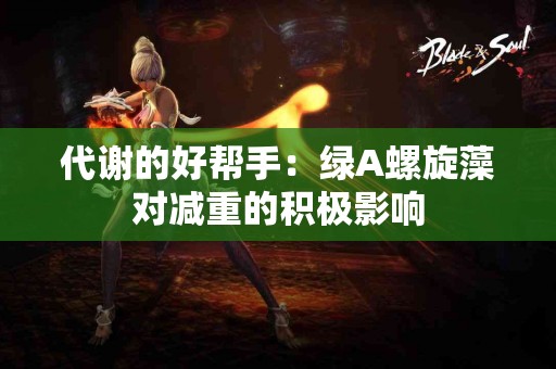 代谢的好帮手：绿A螺旋藻对减重的积极影响