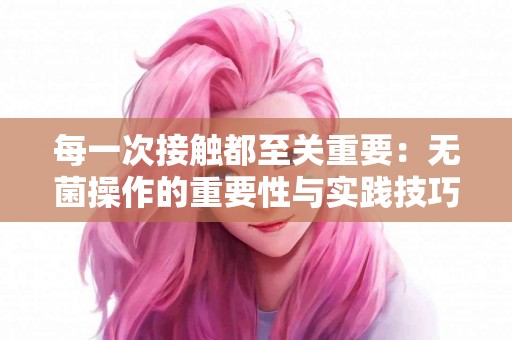 每一次接触都至关重要：无菌操作的重要性与实践技巧
