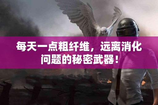 每天一点粗纤维，远离消化问题的秘密武器！