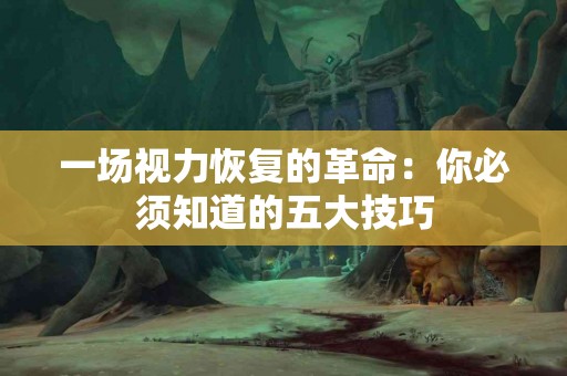 一场视力恢复的革命：你必须知道的五大技巧