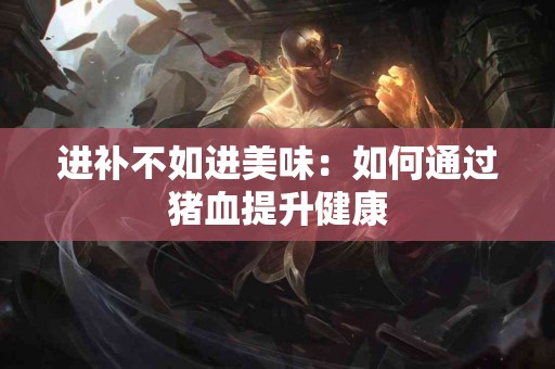 进补不如进美味：如何通过猪血提升健康