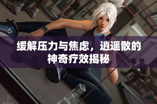 缓解压力与焦虑，逍遥散的神奇疗效揭秘