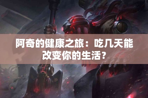 阿奇的健康之旅：吃几天能改变你的生活？
