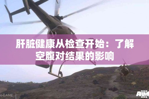 肝脏健康从检查开始：了解空腹对结果的影响