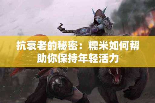 抗衰老的秘密：糯米如何帮助你保持年轻活力