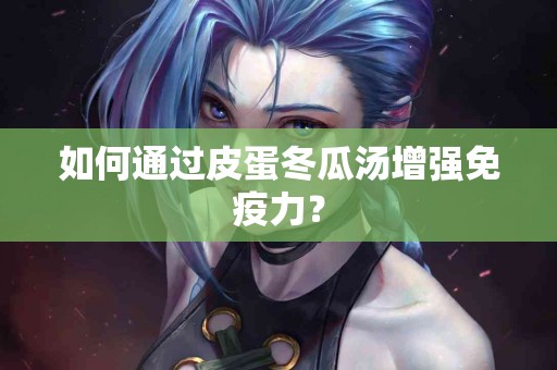 如何通过皮蛋冬瓜汤增强免疫力？
