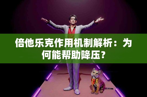 倍他乐克作用机制解析：为何能帮助降压？