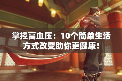 掌控高血压：10个简单生活方式改变助你更健康！