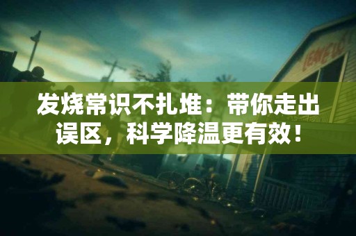发烧常识不扎堆：带你走出误区，科学降温更有效！