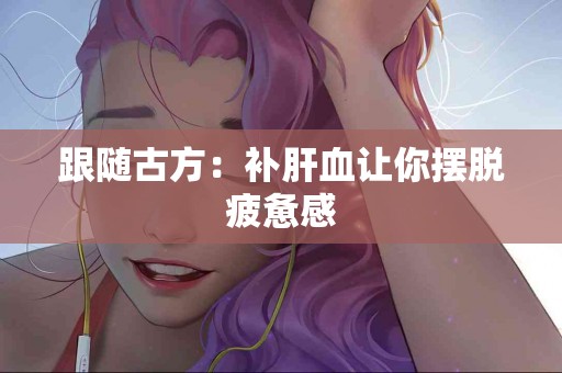 跟随古方：补肝血让你摆脱疲惫感