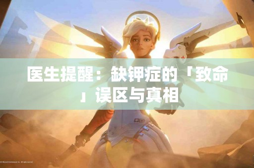 医生提醒：缺钾症的「致命」误区与真相