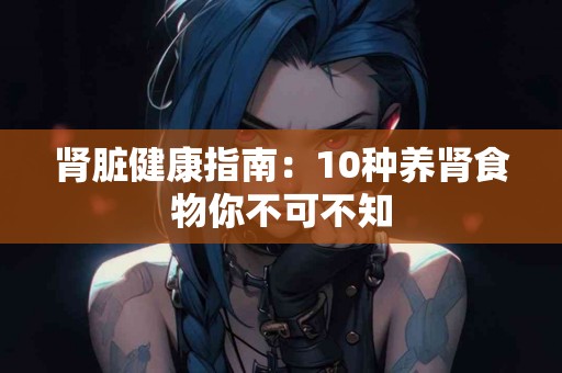 肾脏健康指南：10种养肾食物你不可不知