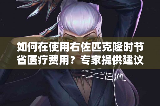 如何在使用右佐匹克隆时节省医疗费用？专家提供建议