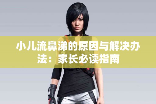 小儿流鼻涕的原因与解决办法：家长必读指南