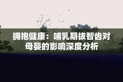 拥抱健康：哺乳期拔智齿对母婴的影响深度分析