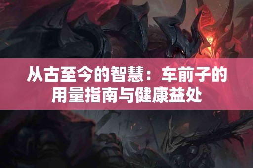 从古至今的智慧：车前子的用量指南与健康益处