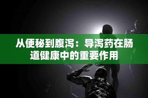 从便秘到腹泻：导泻药在肠道健康中的重要作用