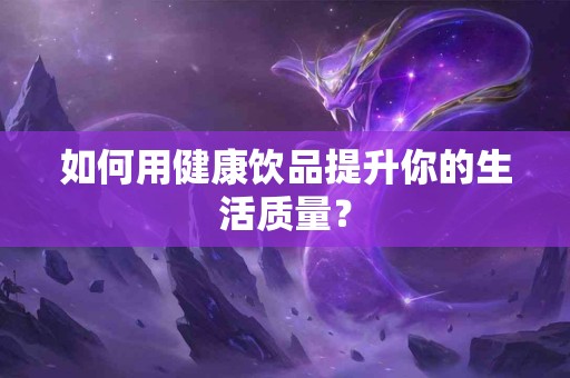 如何用健康饮品提升你的生活质量？