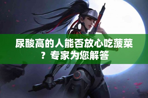 尿酸高的人能否放心吃菠菜？专家为您解答