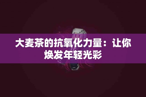 大麦茶的抗氧化力量：让你焕发年轻光彩