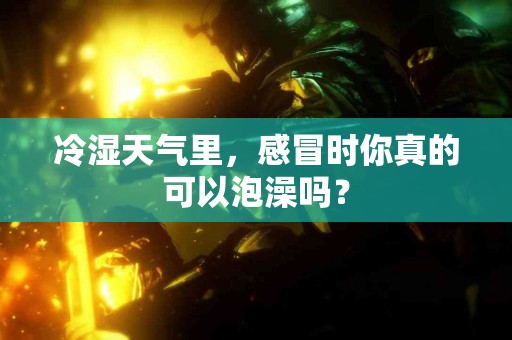 冷湿天气里，感冒时你真的可以泡澡吗？