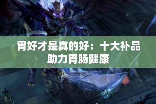 胃好才是真的好：十大补品助力胃肠健康