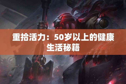 重拾活力：50岁以上的健康生活秘籍