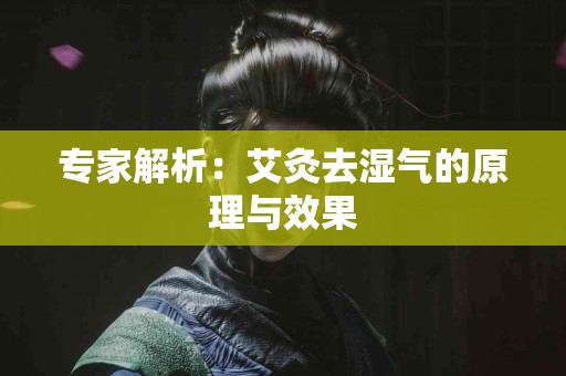 专家解析：艾灸去湿气的原理与效果