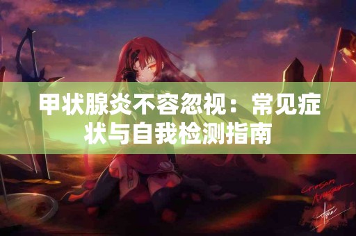 甲状腺炎不容忽视：常见症状与自我检测指南