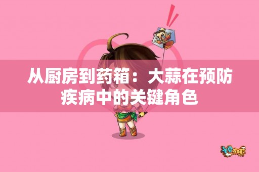 从厨房到药箱：大蒜在预防疾病中的关键角色