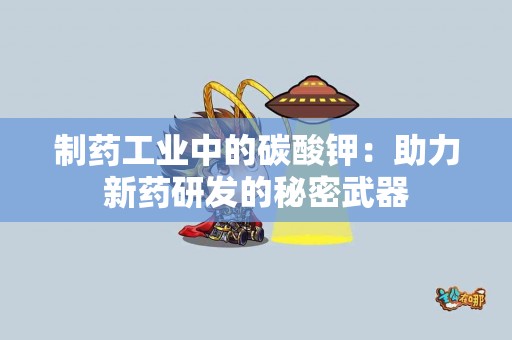 制药工业中的碳酸钾：助力新药研发的秘密武器