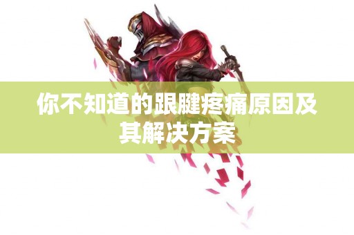 你不知道的跟腱疼痛原因及其解决方案