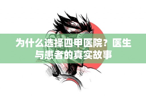 为什么选择四甲医院？医生与患者的真实故事
