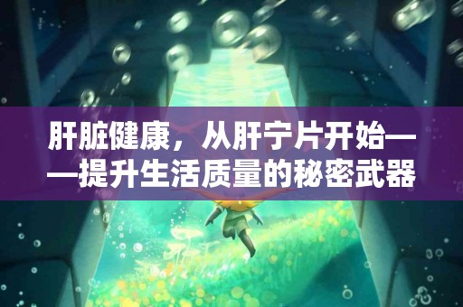 肝脏健康，从肝宁片开始——提升生活质量的秘密武器！