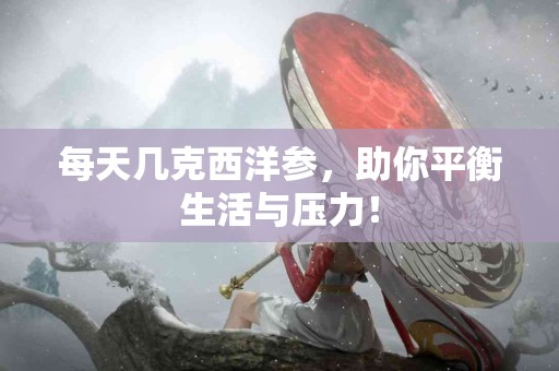 每天几克西洋参，助你平衡生活与压力！