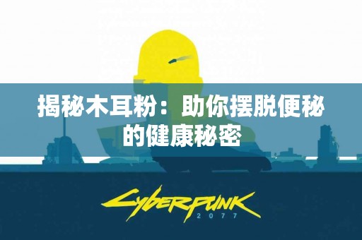 揭秘木耳粉：助你摆脱便秘的健康秘密