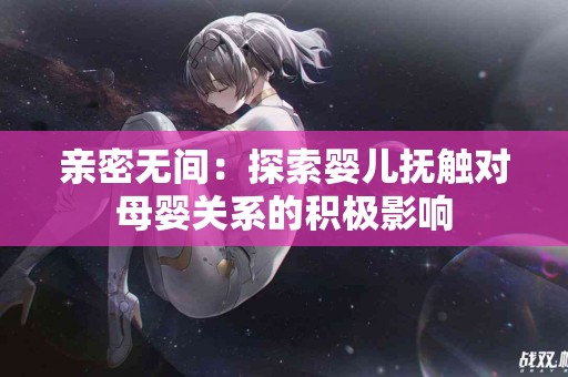 亲密无间：探索婴儿抚触对母婴关系的积极影响