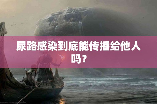 尿路感染到底能传播给他人吗？