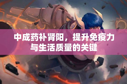 中成药补肾阳，提升免疫力与生活质量的关键