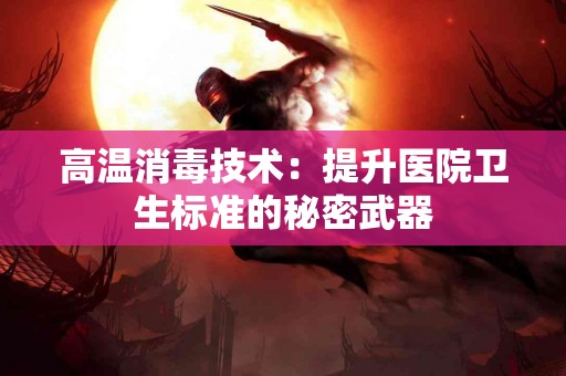 高温消毒技术：提升医院卫生标准的秘密武器