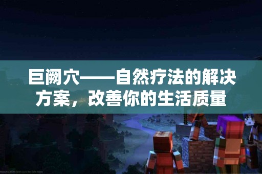 巨阙穴——自然疗法的解决方案，改善你的生活质量