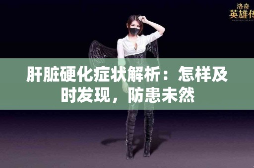肝脏硬化症状解析：怎样及时发现，防患未然