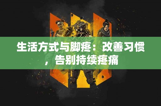 生活方式与脚疼：改善习惯，告别持续疼痛